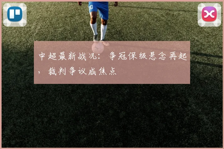 中超最新战况:争冠保级悬念再起,裁判争议成焦点
