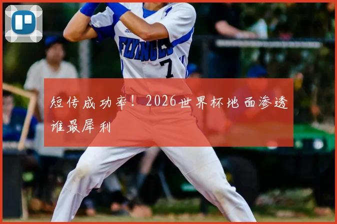 短传成功率！2026世界杯地面渗透谁最犀利