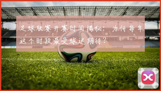 足球联赛开赛时间揭秘：为何每年这个时段最受球迷期待？