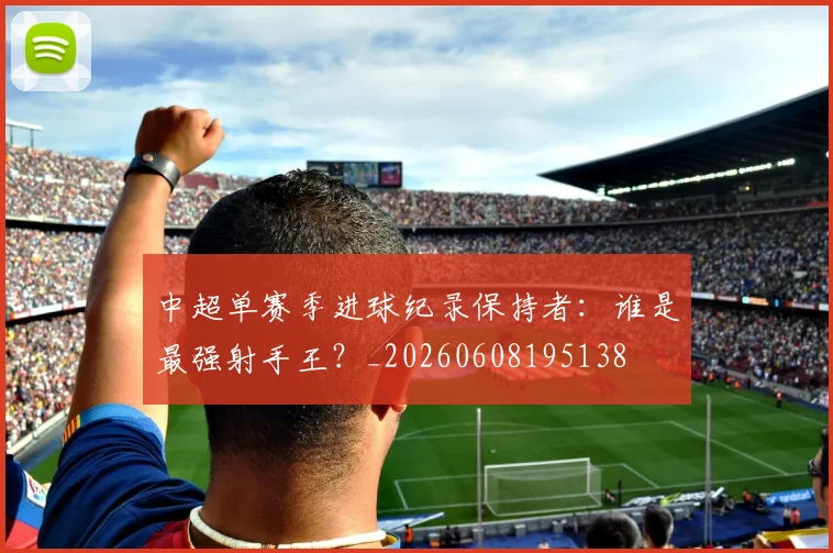 中超单赛季进球纪录保持者：谁是最强射手王？_20260608195138