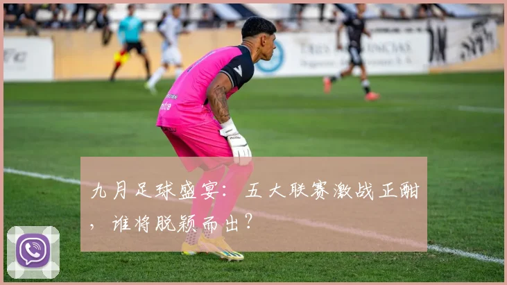 九月足球盛宴：五大联赛激战正酣，谁将脱颖而出？