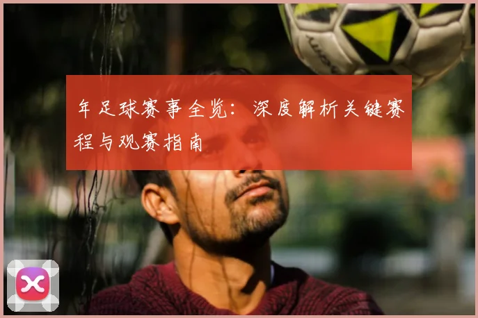 年足球赛事全览：深度解析关键赛程与观赛指南