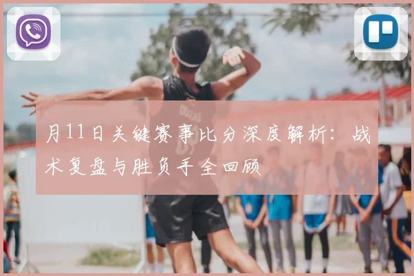 月11日关键赛事比分深度解析：战术复盘与胜负手全回顾