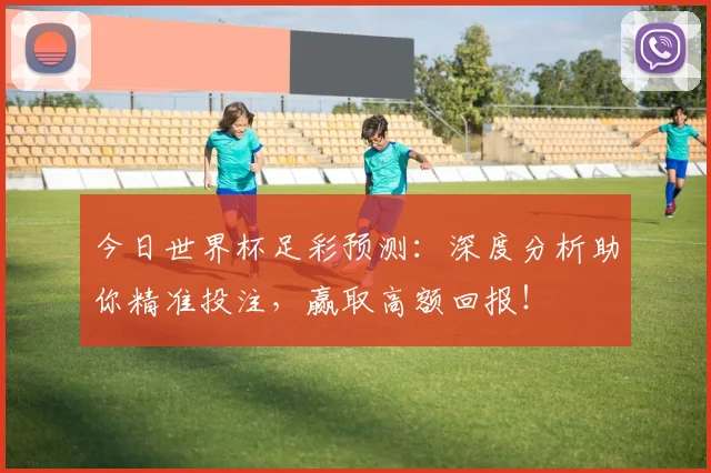 今日世界杯足彩预测：深度分析助你精准投注，赢取高额回报！