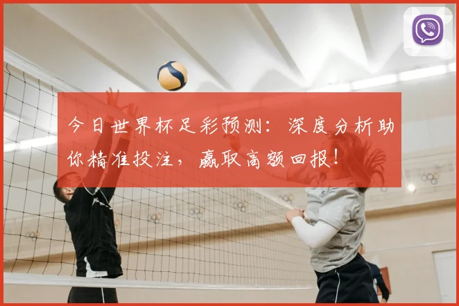 今日世界杯足彩预测：深度分析助你精准投注，赢取高额回报！