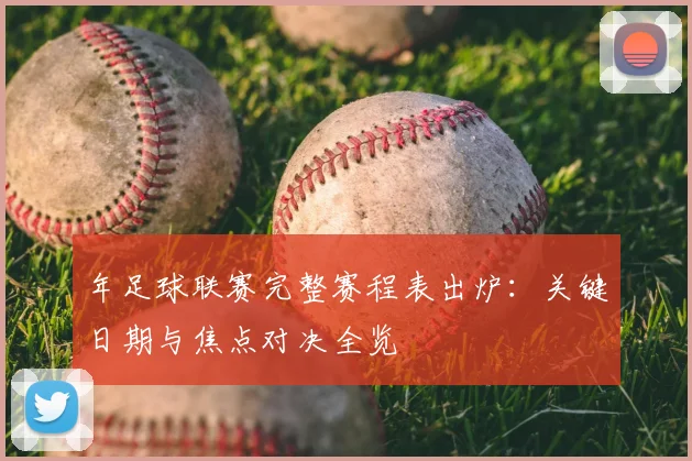 年足球联赛完整赛程表出炉：关键日期与焦点对决全览