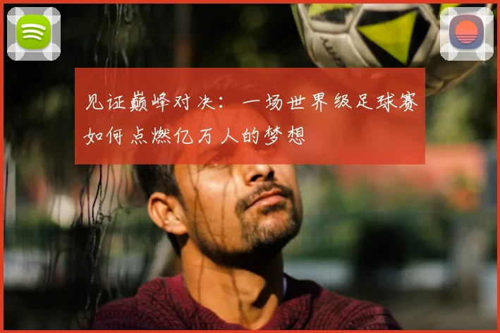 见证巅峰对决：一场世界级足球赛如何点燃亿万人的梦想