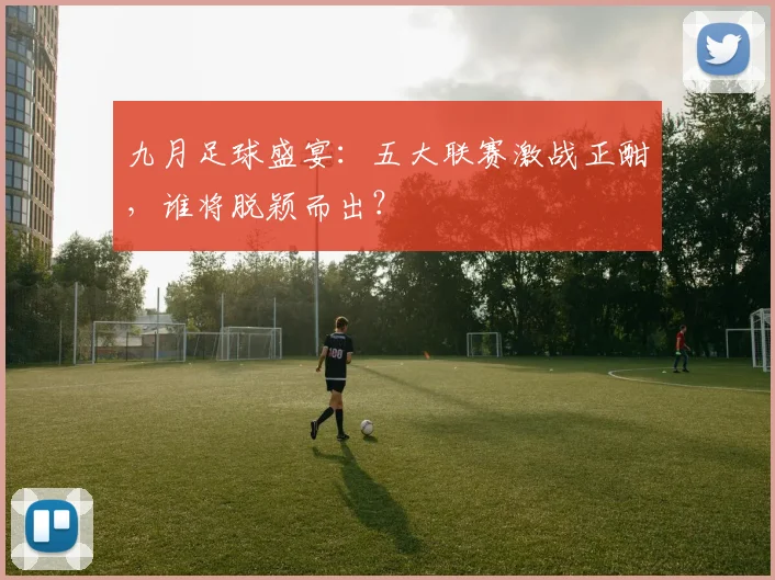 九月足球盛宴：五大联赛激战正酣，谁将脱颖而出？