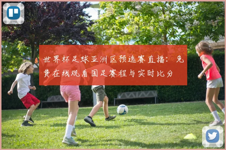 世界杯足球亚洲区预选赛直播：免费在线观看国足赛程与实时比分