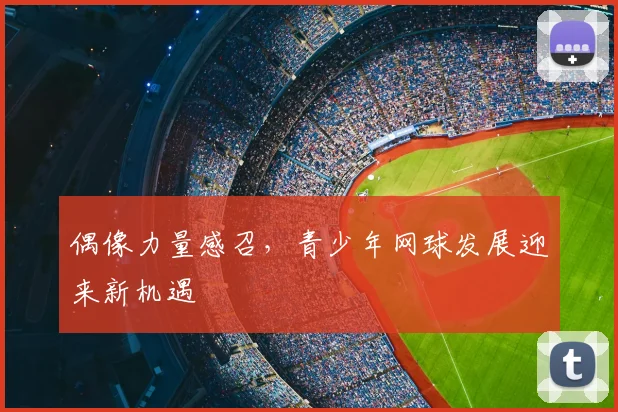 偶像力量感召，青少年网球发展迎来新机遇