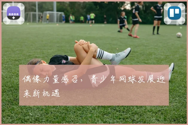 偶像力量感召，青少年网球发展迎来新机遇