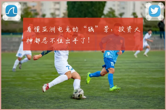 看懂亚洲电竞的“钱”景，投资大神都忍不住出手了！