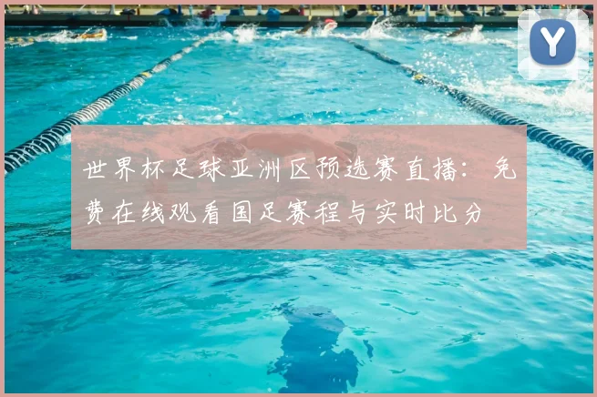 世界杯足球亚洲区预选赛直播：免费在线观看国足赛程与实时比分