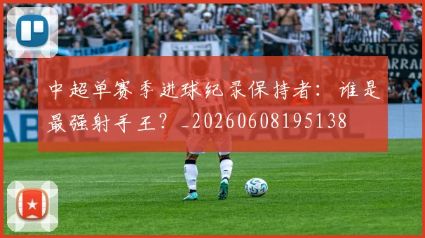 中超单赛季进球纪录保持者：谁是最强射手王？_20260608195138
