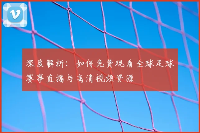 深度解析：如何免费观看全球足球赛事直播与高清视频资源