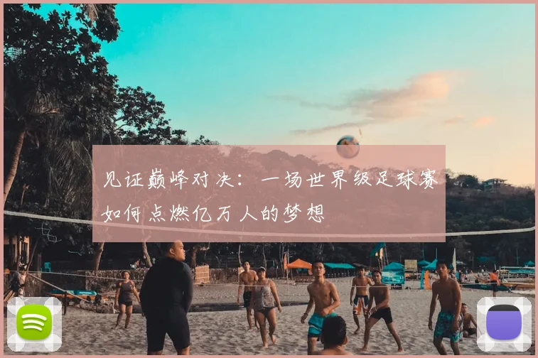 见证巅峰对决：一场世界级足球赛如何点燃亿万人的梦想